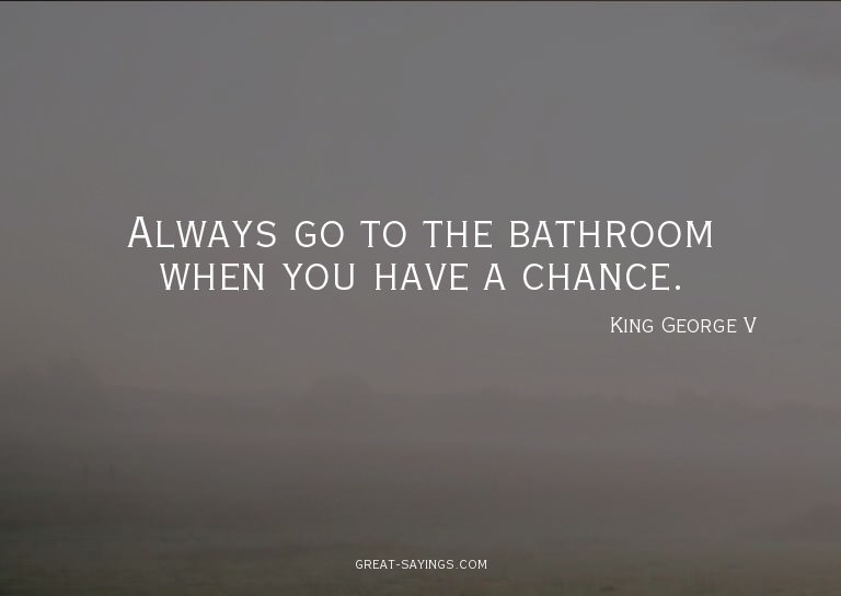 Always go to the bathroom when you have a chance.

