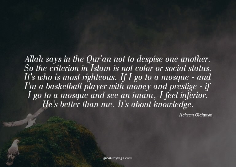 Allah says in the Qur'an not to despise one another. So