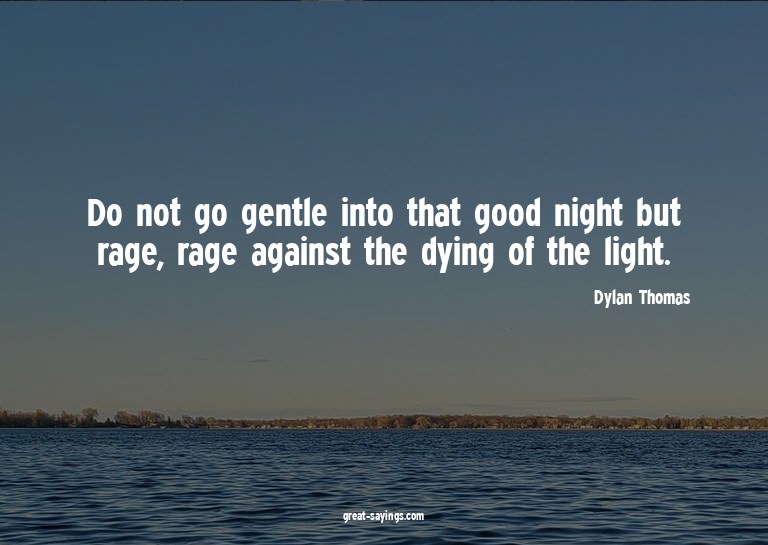 Do not go gentle into that good night but rage, rage ag