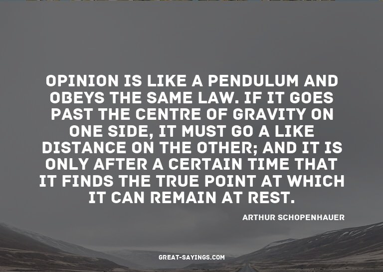Opinion is like a pendulum and obeys the same law. If i