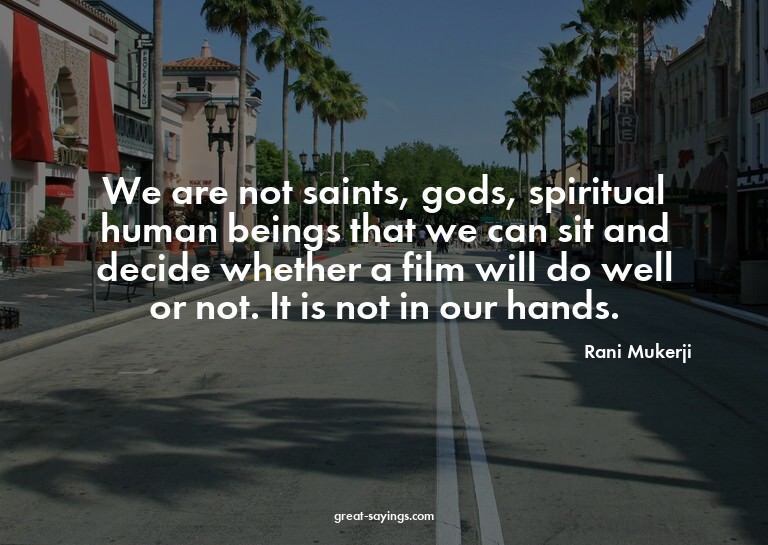 We are not saints, gods, spiritual human beings that we