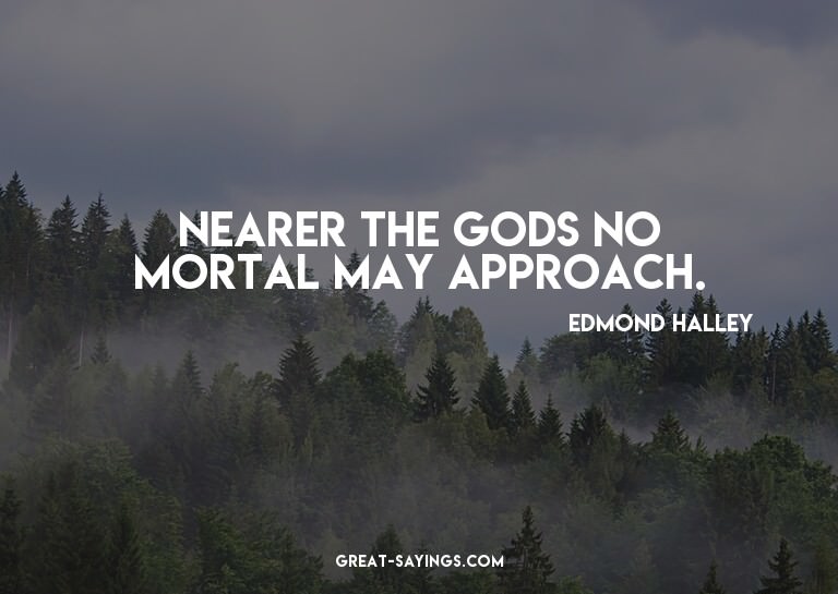 Nearer the gods no mortal may approach.

