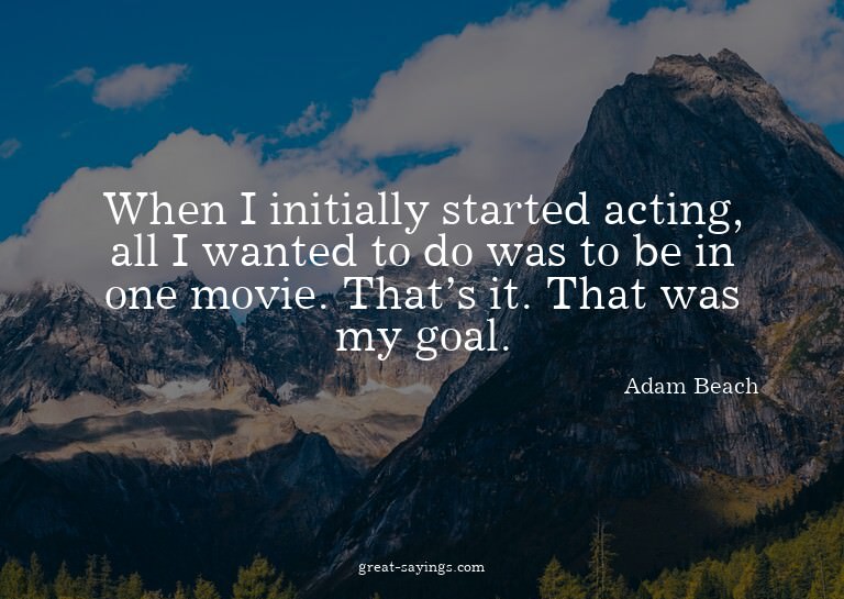 When I initially started acting, all I wanted to do was