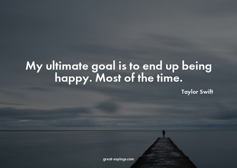 My ultimate goal is to end up being happy. Most of the