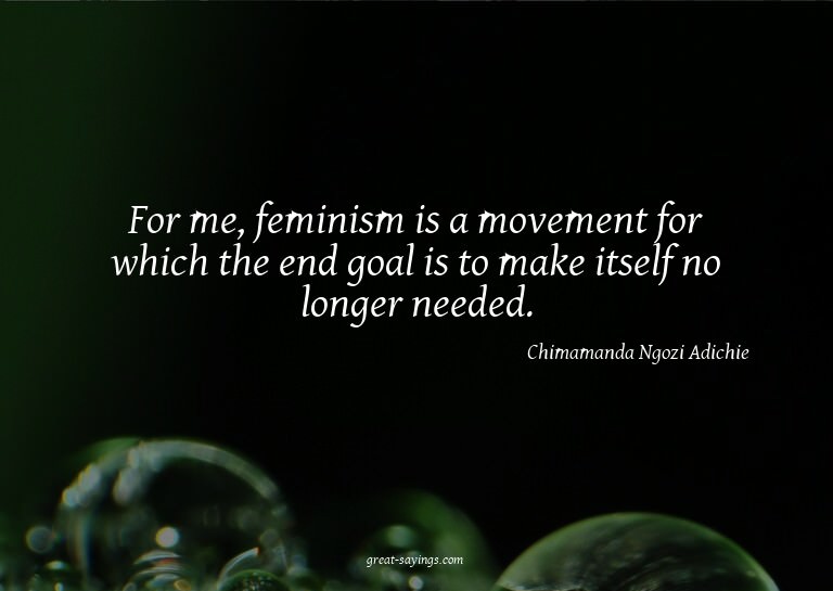 For me, feminism is a movement for which the end goal i