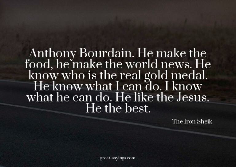 Anthony Bourdain. He make the food, he make the world n