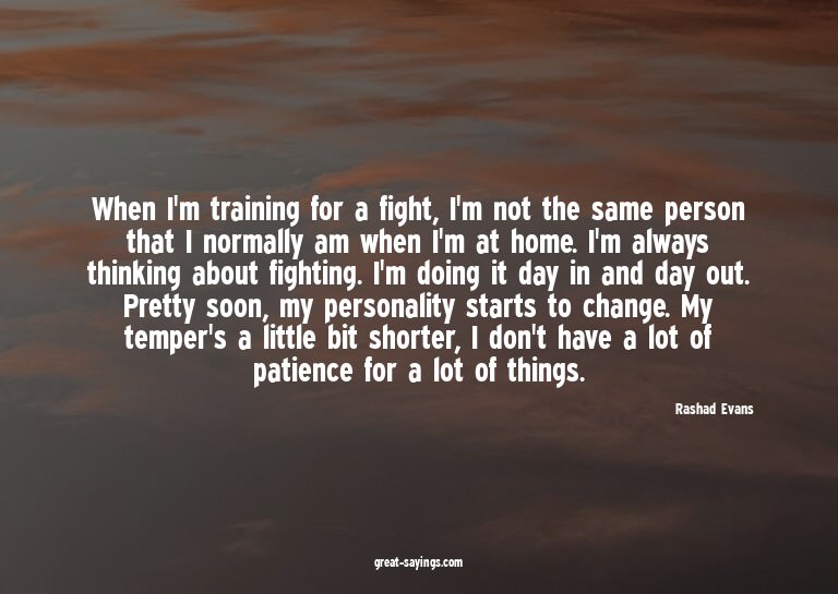 When I'm training for a fight, I'm not the same person