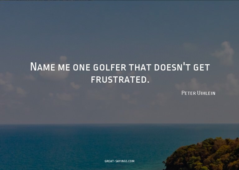 Name me one golfer that doesn't get frustrated.

