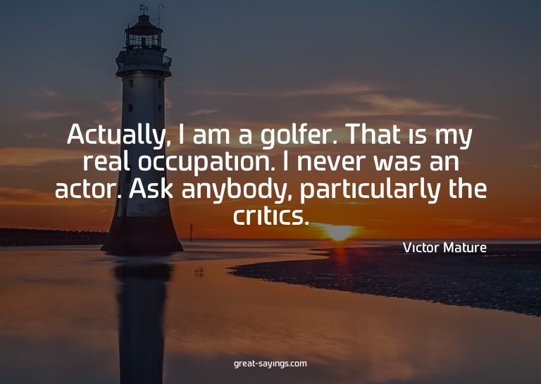 Actually, I am a golfer. That is my real occupation. I