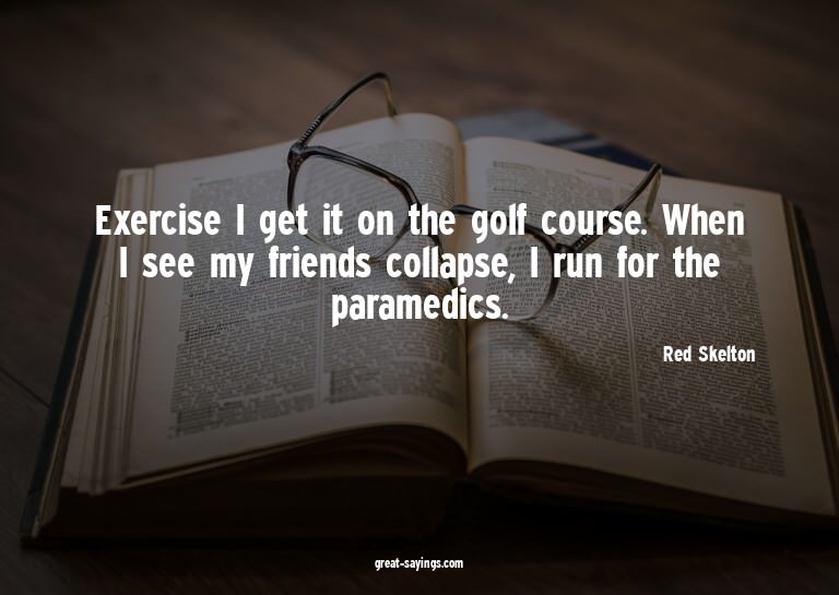 Exercise? I get it on the golf course. When I see my fr