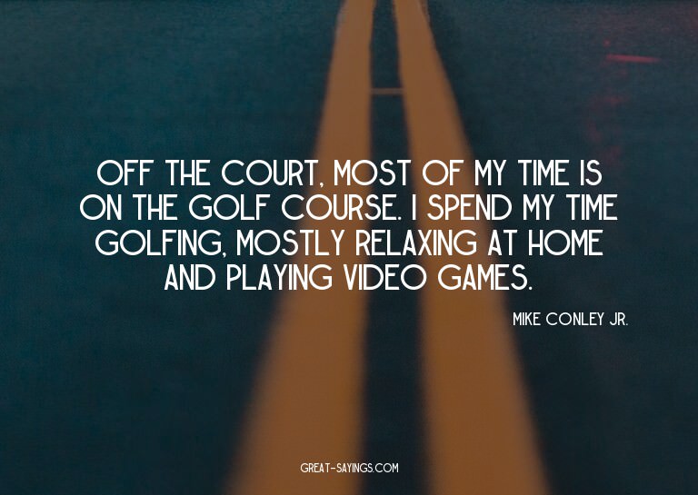Off the court, most of my time is on the golf course. I