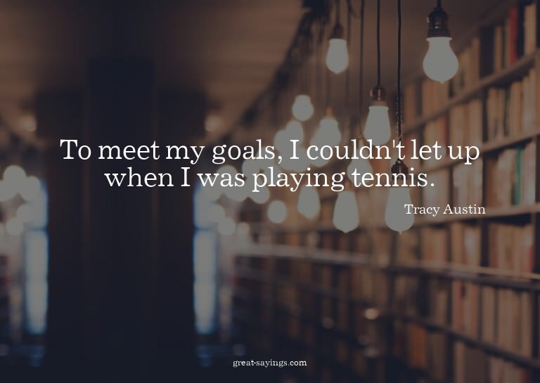 To meet my goals, I couldn't let up when I was playing