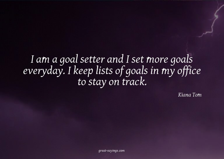I am a goal setter and I set more goals everyday. I kee