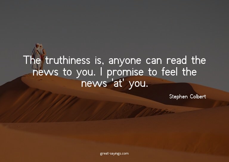 The truthiness is, anyone can read the news to you. I p