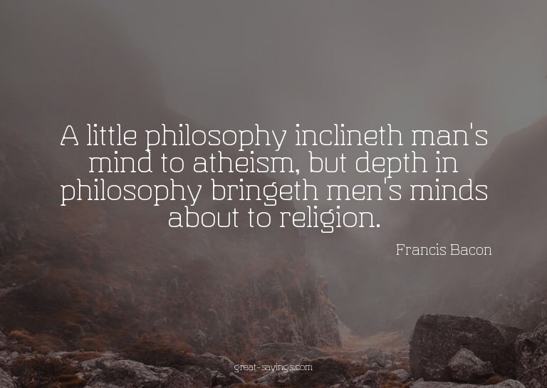 A little philosophy inclineth man's mind to atheism, bu