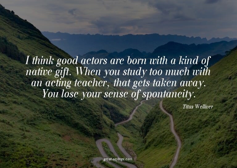 I think good actors are born with a kind of native gift