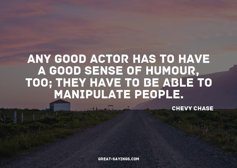 Any good actor has to have a good sense of humour, too;