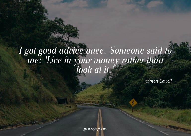 I got good advice once. Someone said to me: 'Live in yo