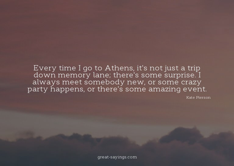 Every time I go to Athens, it's not just a trip down me