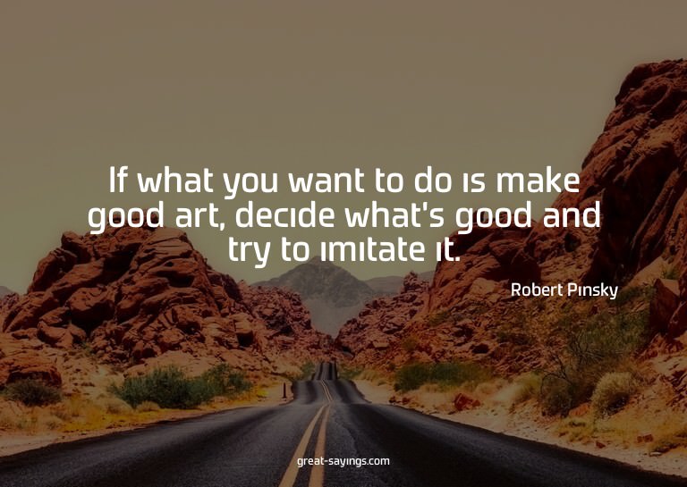 If what you want to do is make good art, decide what's