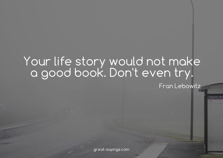 Your life story would not make a good book. Don't even