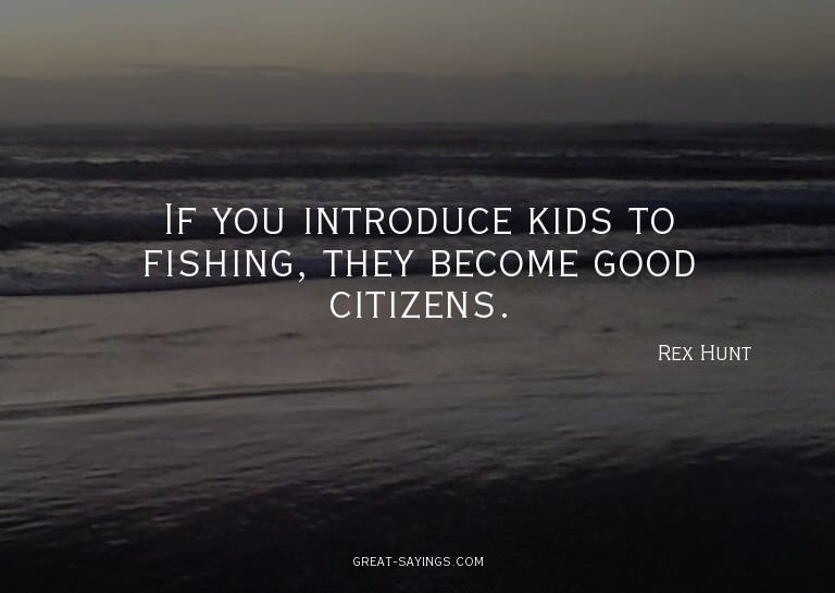 If you introduce kids to fishing, they become good citi