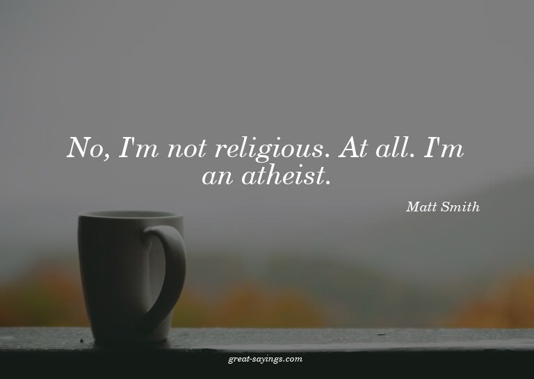 No, I'm not religious. At all. I'm an atheist.

