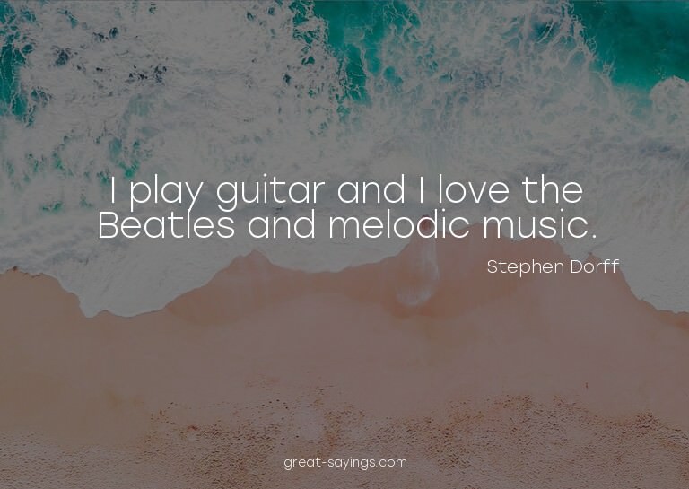 I play guitar and I love the Beatles and melodic music.