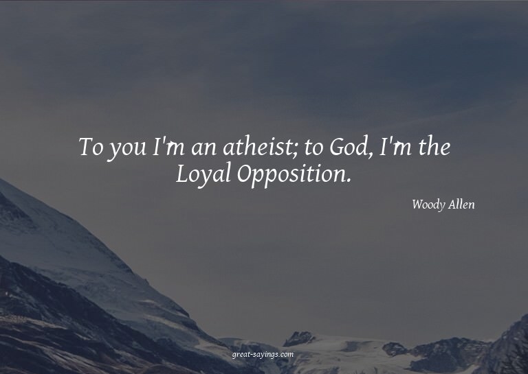 To you I'm an atheist; to God, I'm the Loyal Opposition