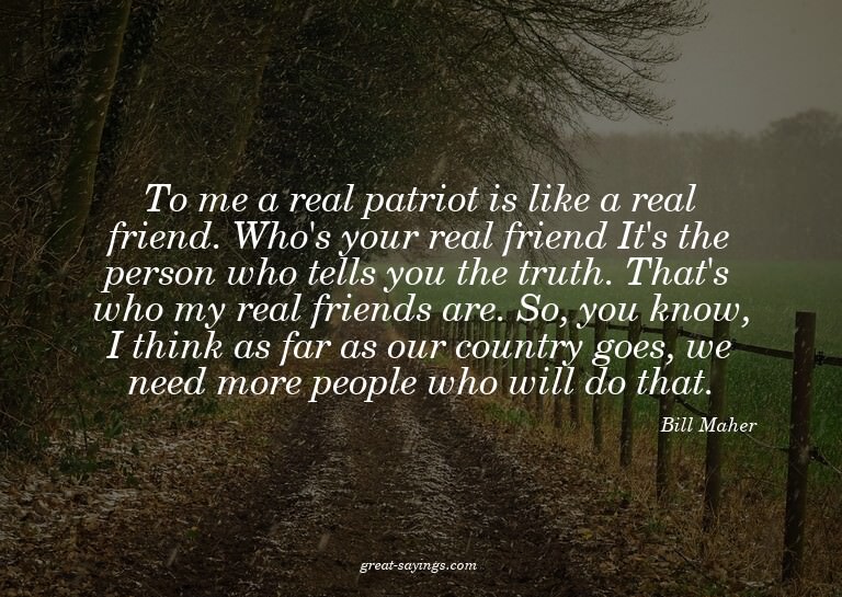To me a real patriot is like a real friend. Who's your