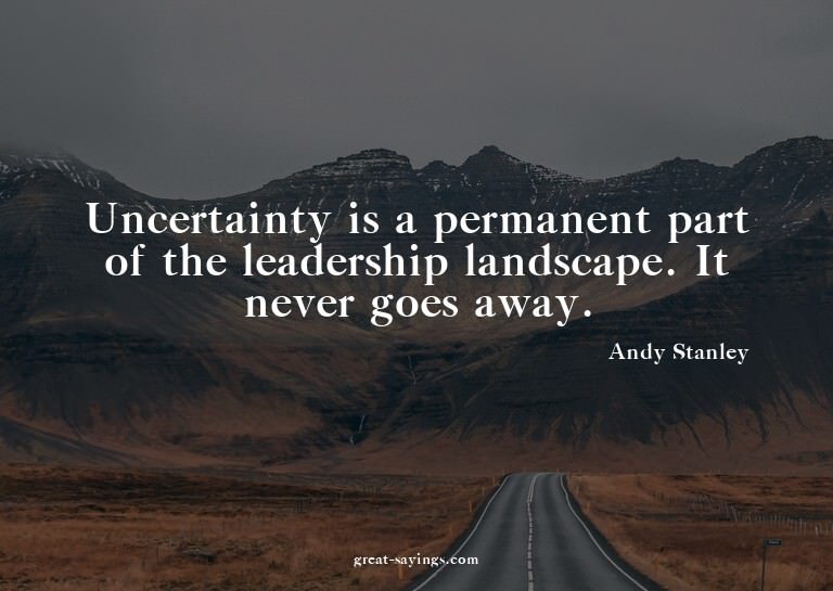 Uncertainty is a permanent part of the leadership lands