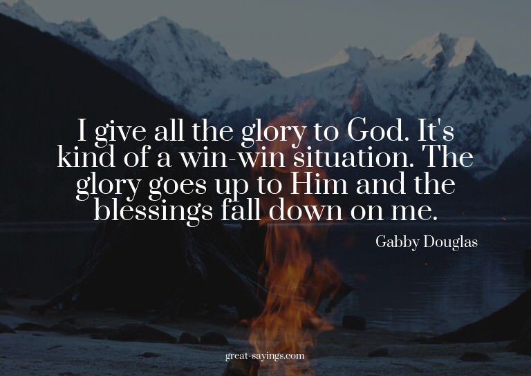 I give all the glory to God. It's kind of a win-win sit