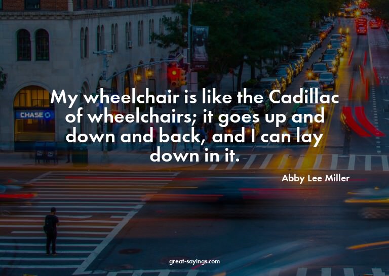 My wheelchair is like the Cadillac of wheelchairs; it g