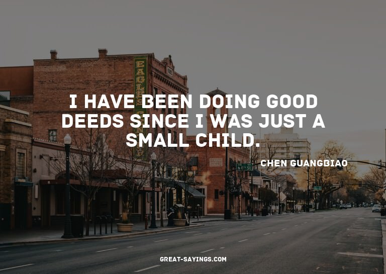 I have been doing good deeds since I was just a small c