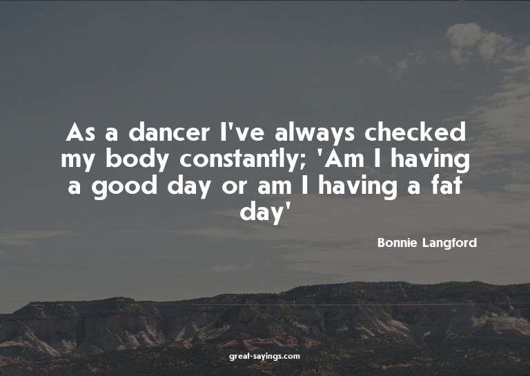 As a dancer I've always checked my body constantly; 'Am