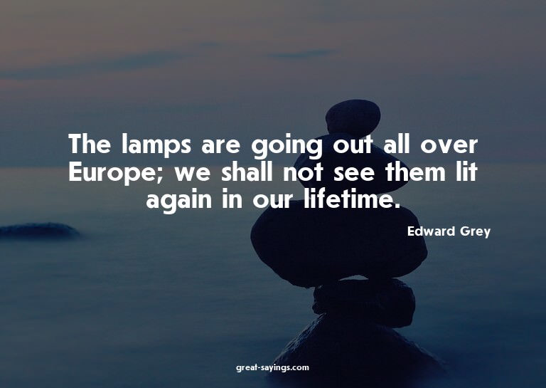The lamps are going out all over Europe; we shall not s