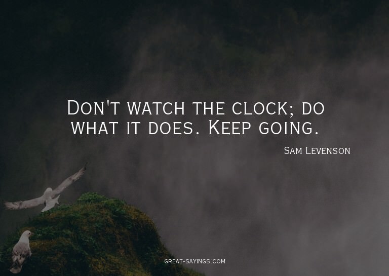 Don't watch the clock; do what it does. Keep going.

