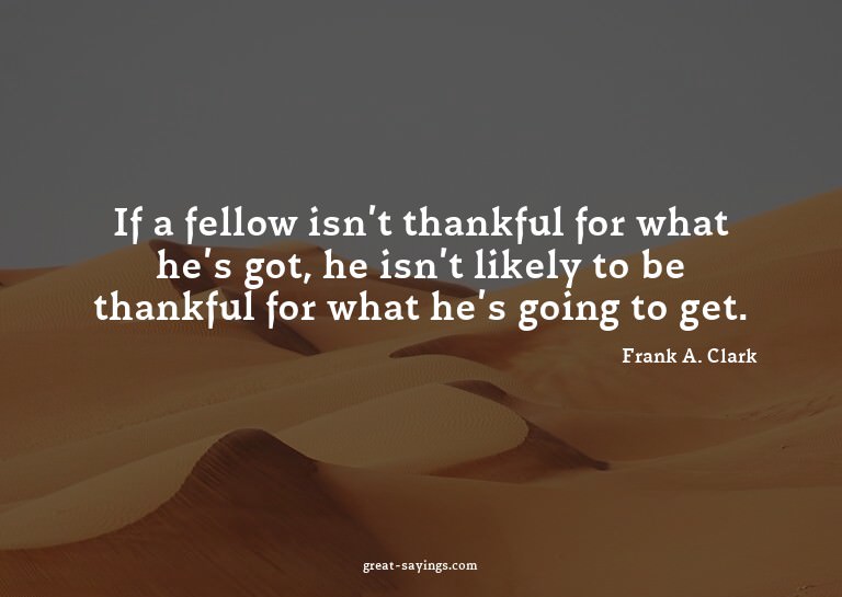 If a fellow isn't thankful for what he's got, he isn't
