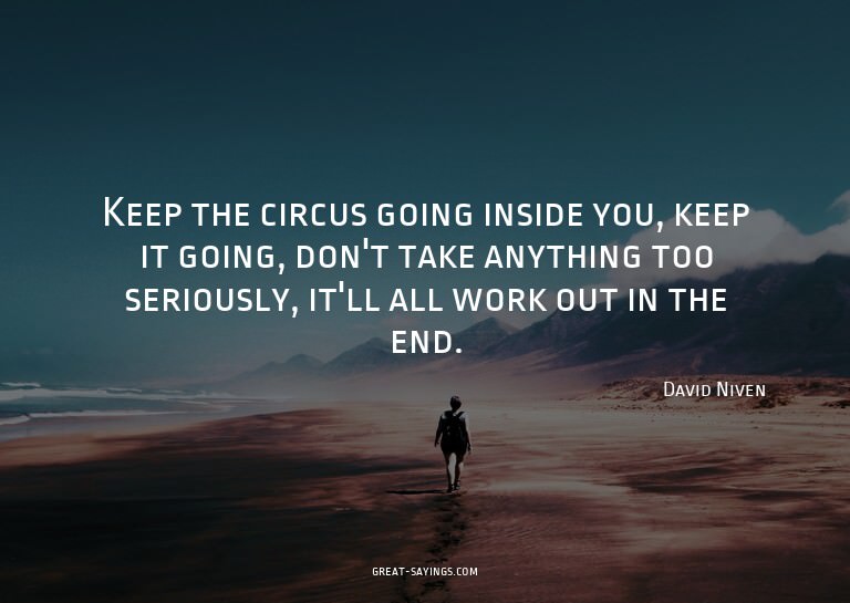 Keep the circus going inside you, keep it going, don't