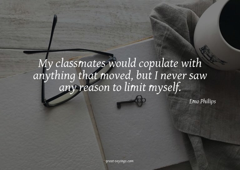 My classmates would copulate with anything that moved,