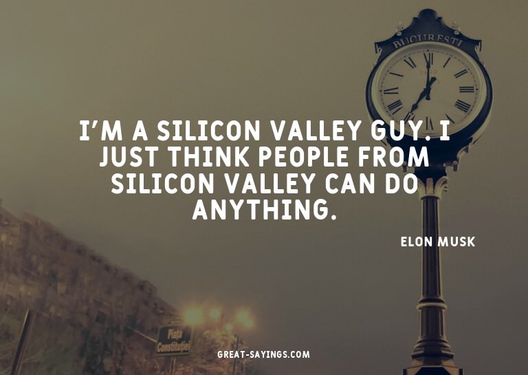 I'm a Silicon Valley guy. I just think people from Sili