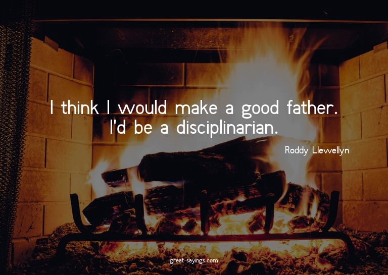 I think I would make a good father. I'd be a disciplina