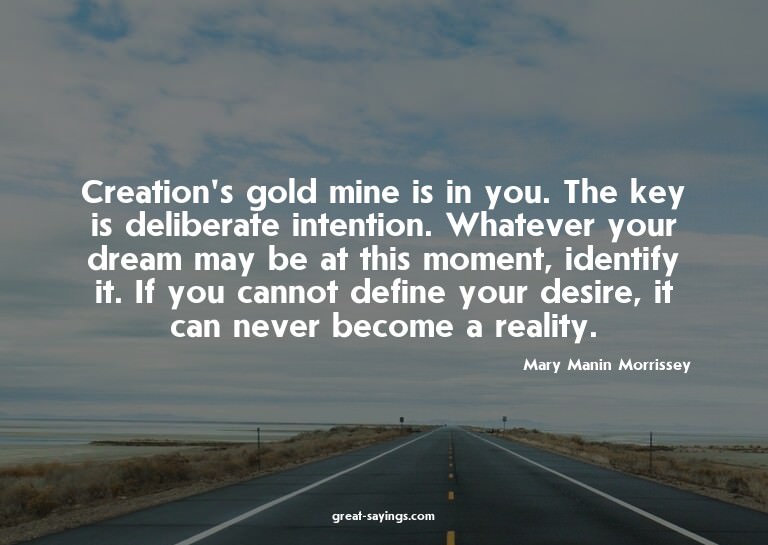 Creation's gold mine is in you. The key is deliberate i