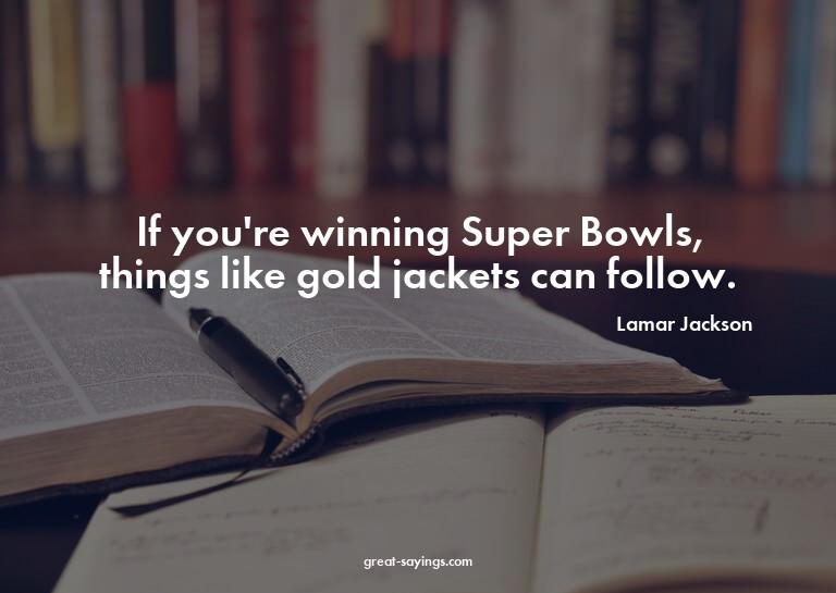 If you're winning Super Bowls, things like gold jackets