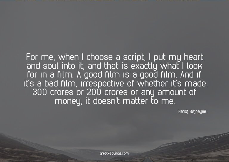For me, when I choose a script, I put my heart and soul
