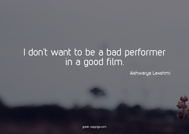 I don't want to be a bad performer in a good film.

