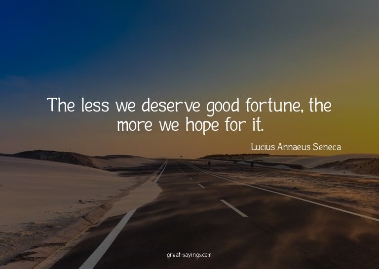 The less we deserve good fortune, the more we hope for