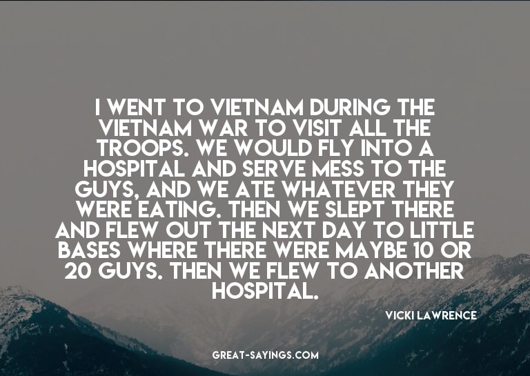 I went to Vietnam during the Vietnam War to visit all t