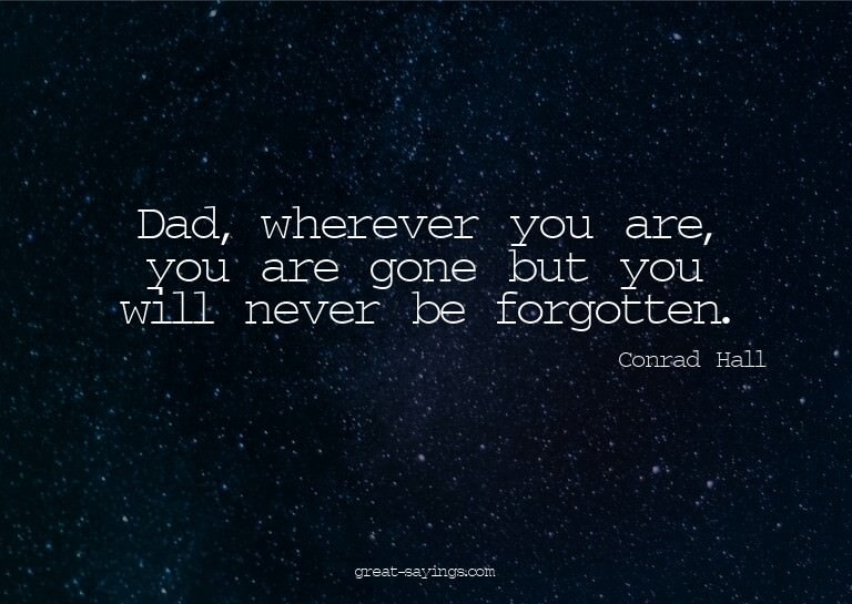 Dad, wherever you are, you are gone but you will never