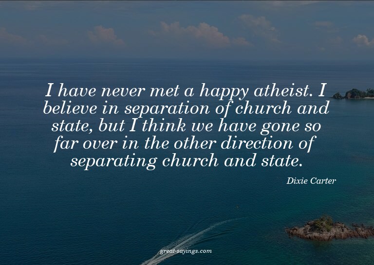 I have never met a happy atheist. I believe in separati